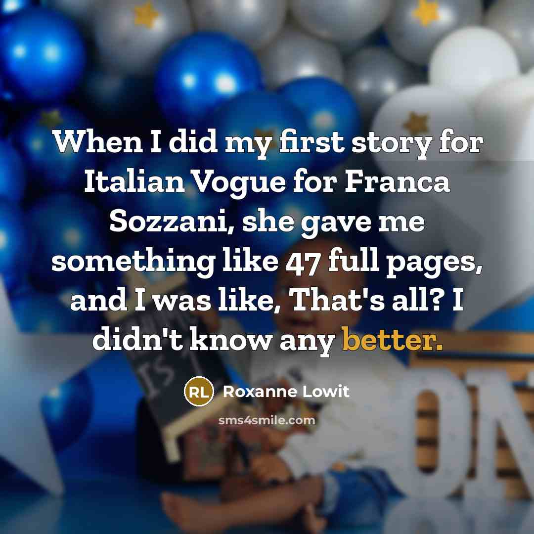 “When I did my first story for Italian Vogue for Franca Sozzani, she gave me something like 47 full pages, and I was like, That's all? I didn't know any better.” quote by Roxanne Lowit