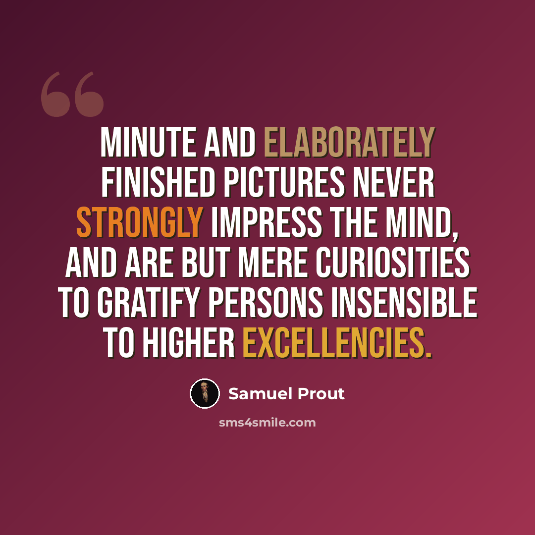 “Minute and elaborately finished pictures never strongly impress the mind, and are but mere curiosities to gratify persons insensible to higher excellencies.” quote by Samuel Prout