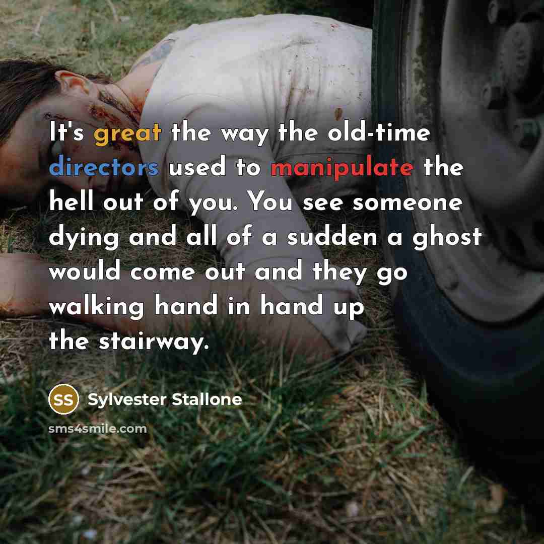 “It's great the way the old-time directors used to manipulate the hell out of you. You see someone dying and all of a sudden a ghost would come out and they go walking hand in hand up the stairway.” quote by Sylvester Stallone