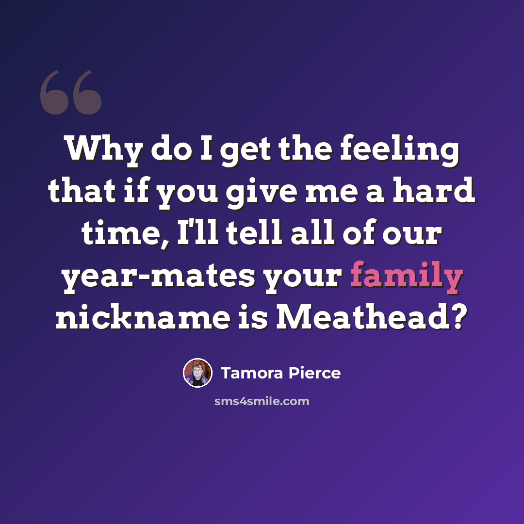 “Why do I get the feeling that if you give me a hard time, I'll tell all of our year-mates your family nickname is Meathead?” quote by Tamora Pierce