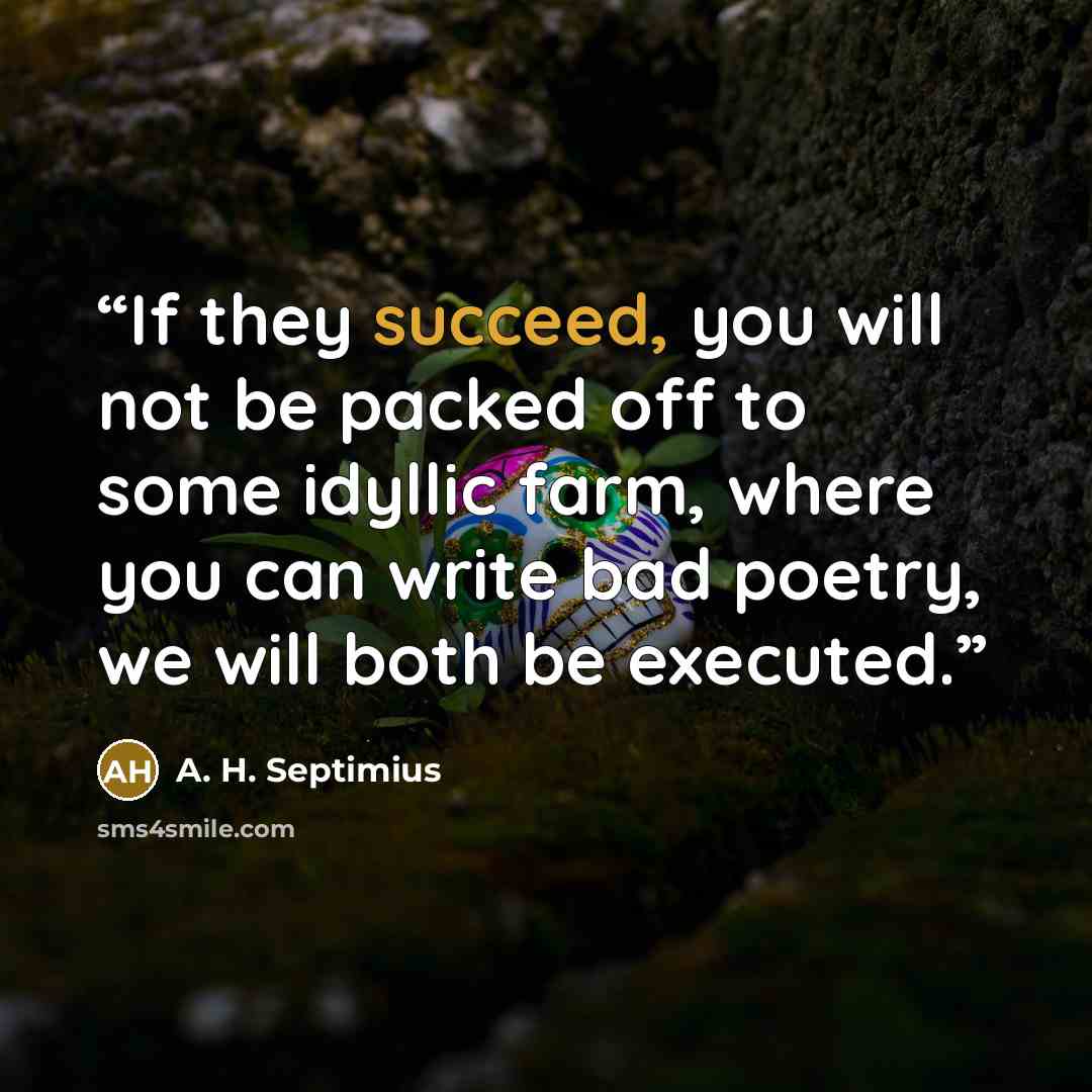 “If they succeed, you will not be packed off to some idyllic farm, where you can write bad poetry, we will both be executed.” quote by A. H. Septimius
