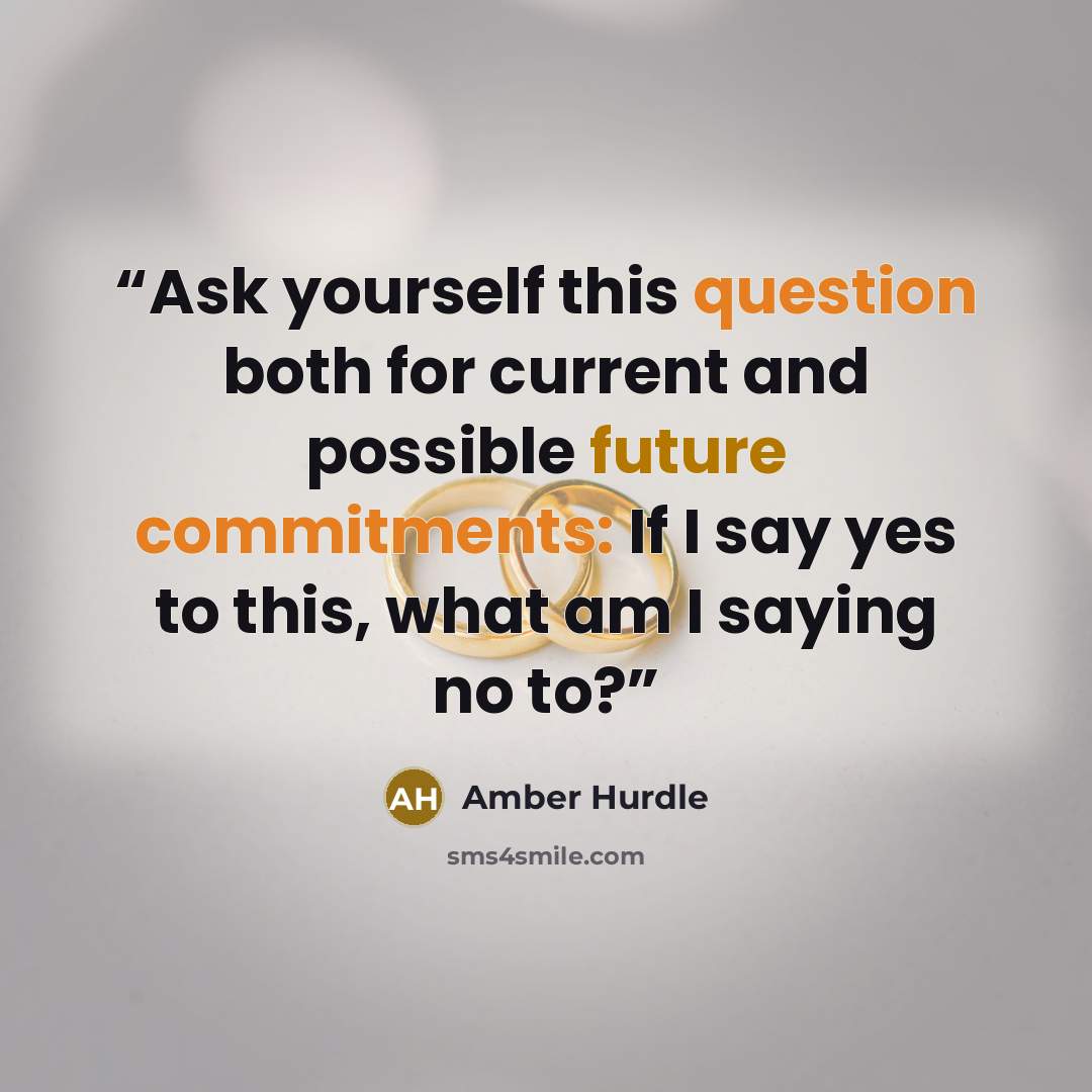 “Ask yourself this question both for current and possible future commitments: If I say yes to this, what am I saying no to?” quote by Amber Hurdle