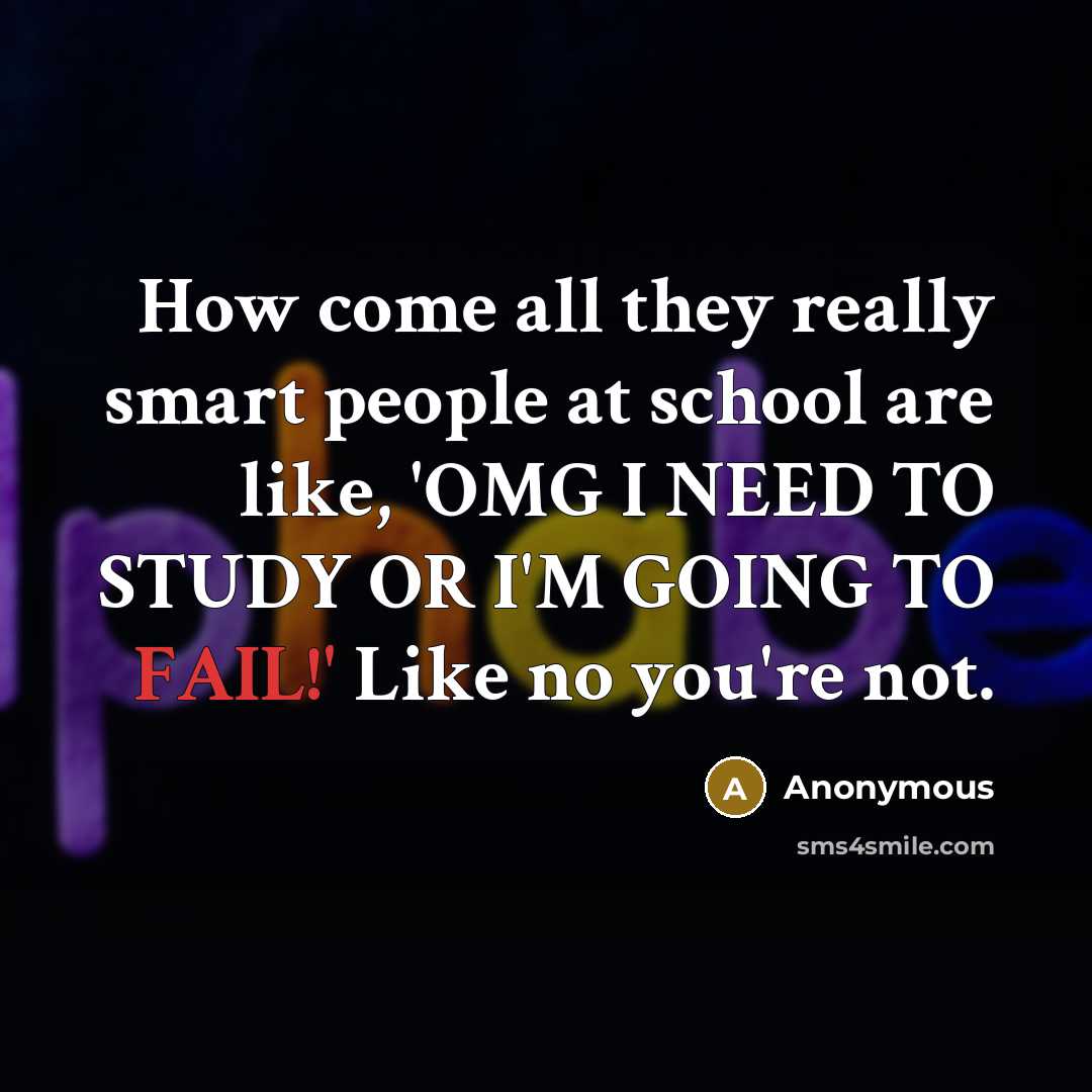 “How come all they really smart people at school are like, 'OMG I NEED TO STUDY OR I'M GOING TO FAIL!' Like no you're not.” quote by Anonymous