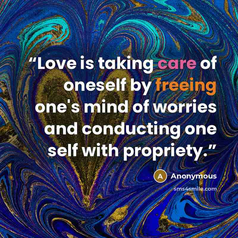 “Love is taking care of oneself by freeing one's mind of worries and conducting one self with propriety.” quote by Anonymous