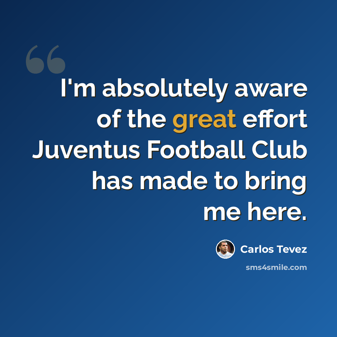 “I'm absolutely aware of the great effort Juventus Football Club has made to bring me here.” quote by Carlos Tevez
