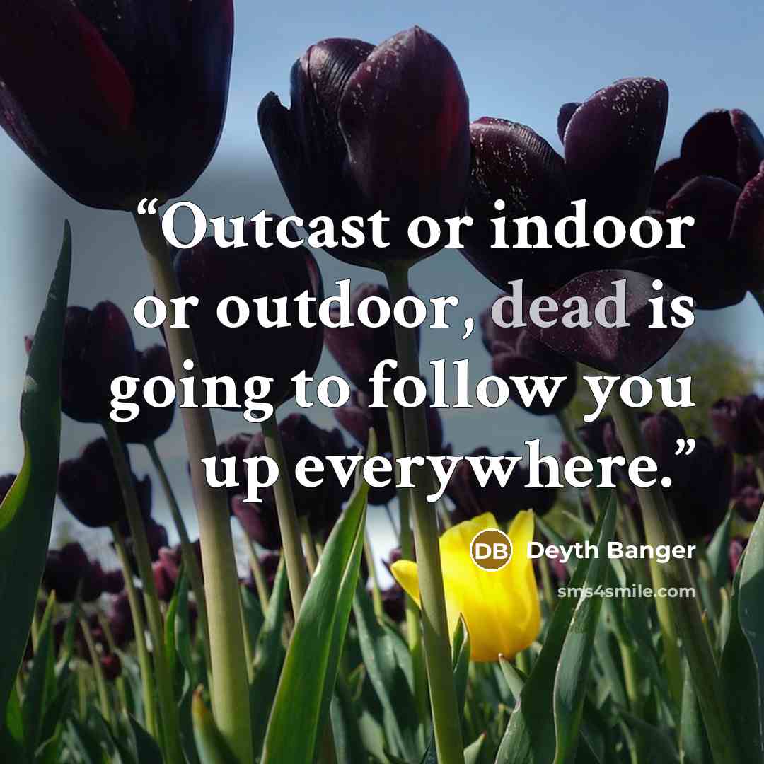 “Outcast or indoor or outdoor, dead is going to follow you up everywhere.” quote by Deyth Banger