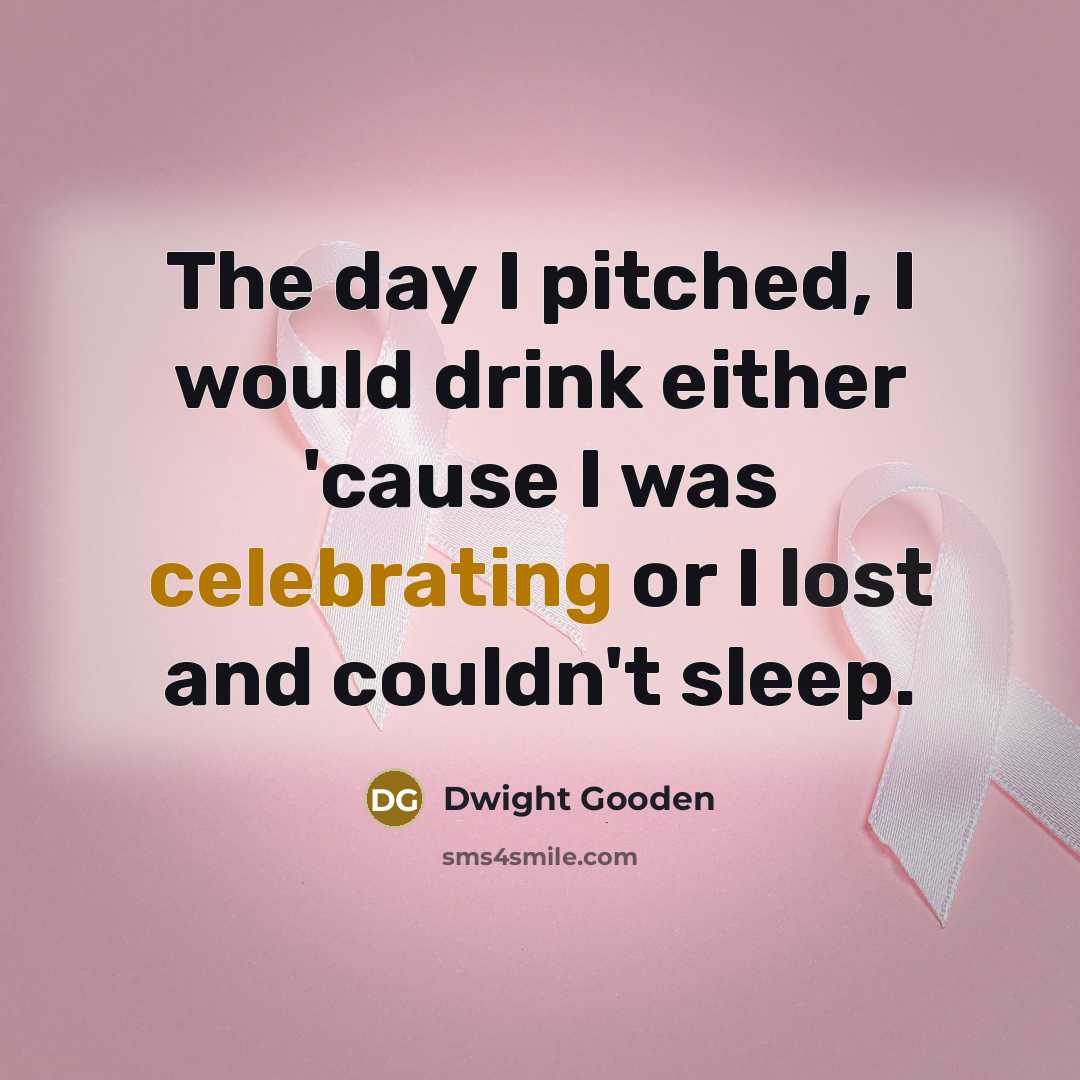 “The day I pitched, I would drink either 'cause I was celebrating or I lost and couldn't sleep.” quote by Dwight Gooden