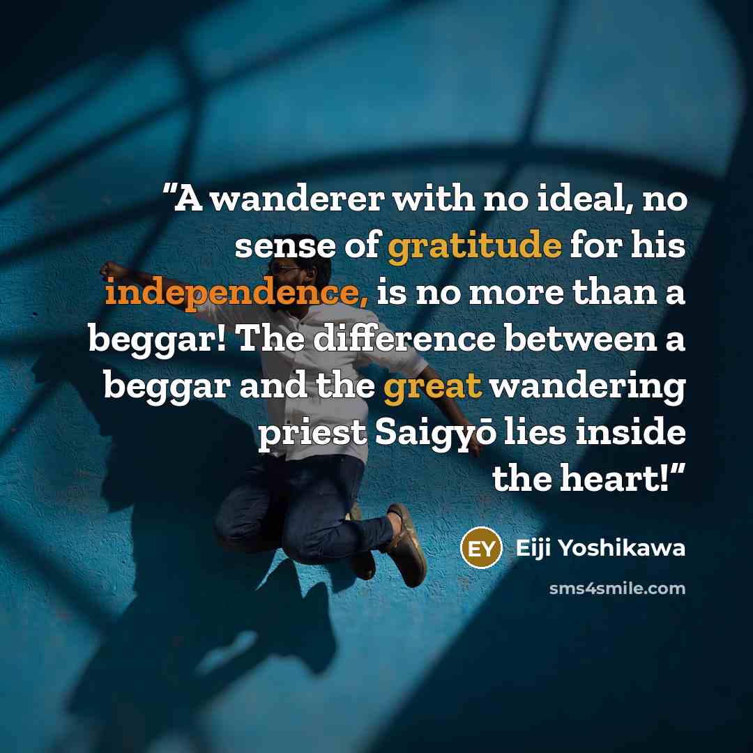 “A wanderer with no ideal, no sense of gratitude for his independence, is no more than a beggar! The difference between a beggar and the great wandering priest Saigyō lies inside the heart!” quote by Eiji Yoshikawa