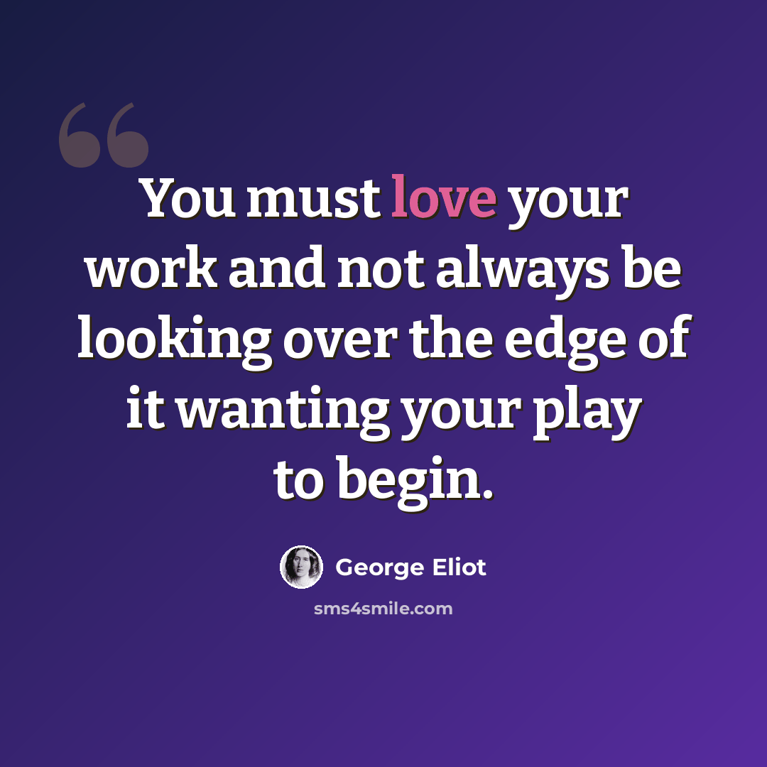 “You must love your work and not always be looking over the edge of it wanting your play to begin.” quote by George Eliot