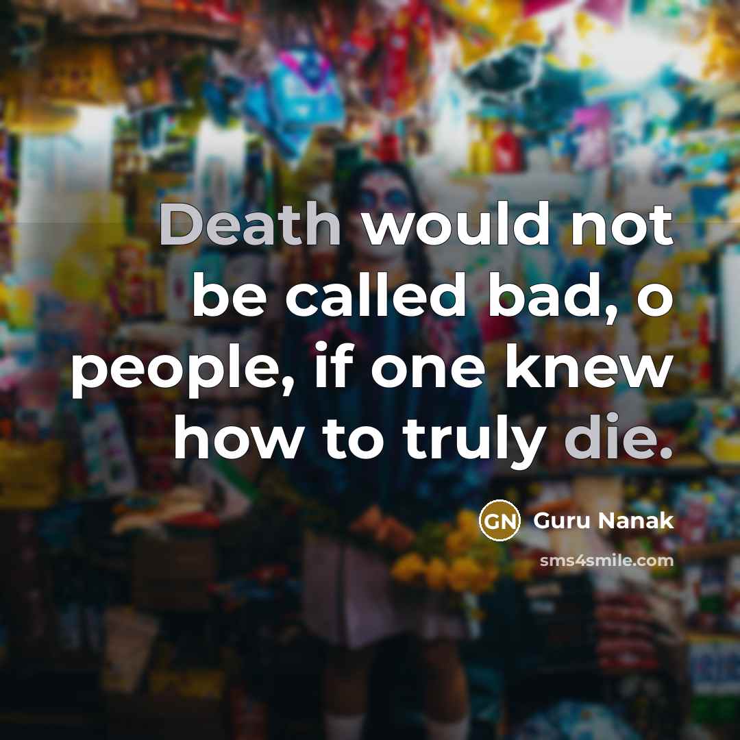 “Death would not be called bad, o people, if one knew how to truly die.” quote by Guru Nanak