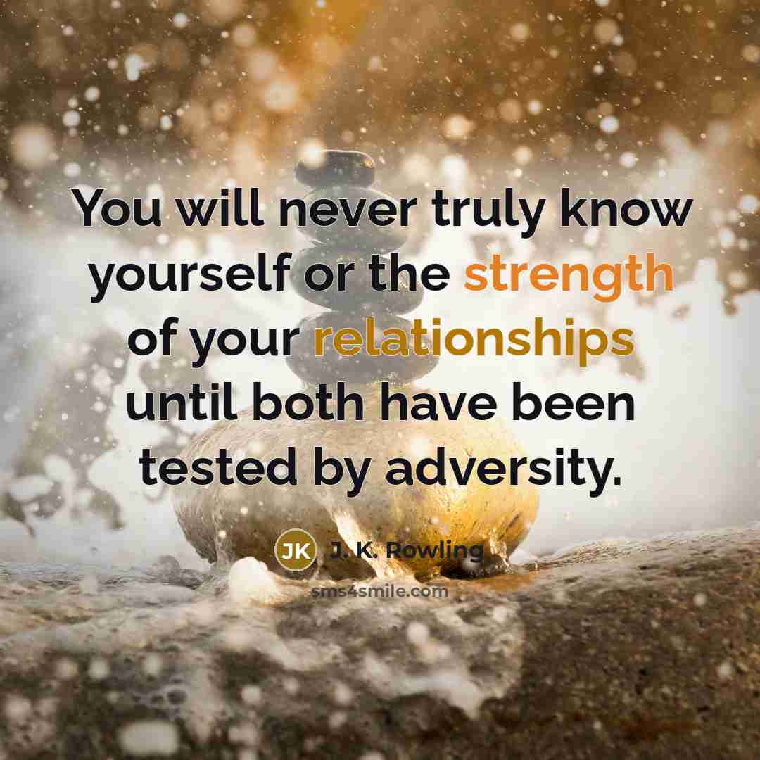 “You will never truly know yourself or the strength of your relationships until both have been tested by adversity.” quote by J. K. Rowling
