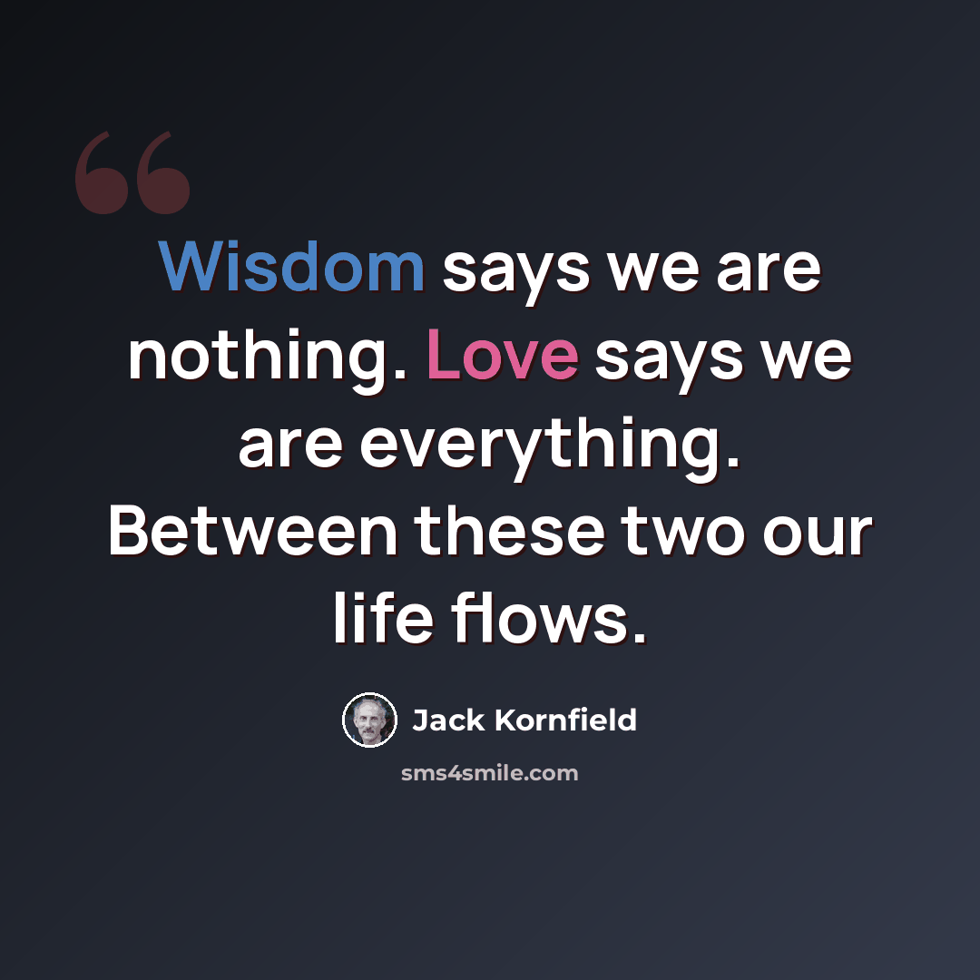 “Wisdom says we are nothing. Love says we are everything. Between these two our life flows.” quote by Jack Kornfield