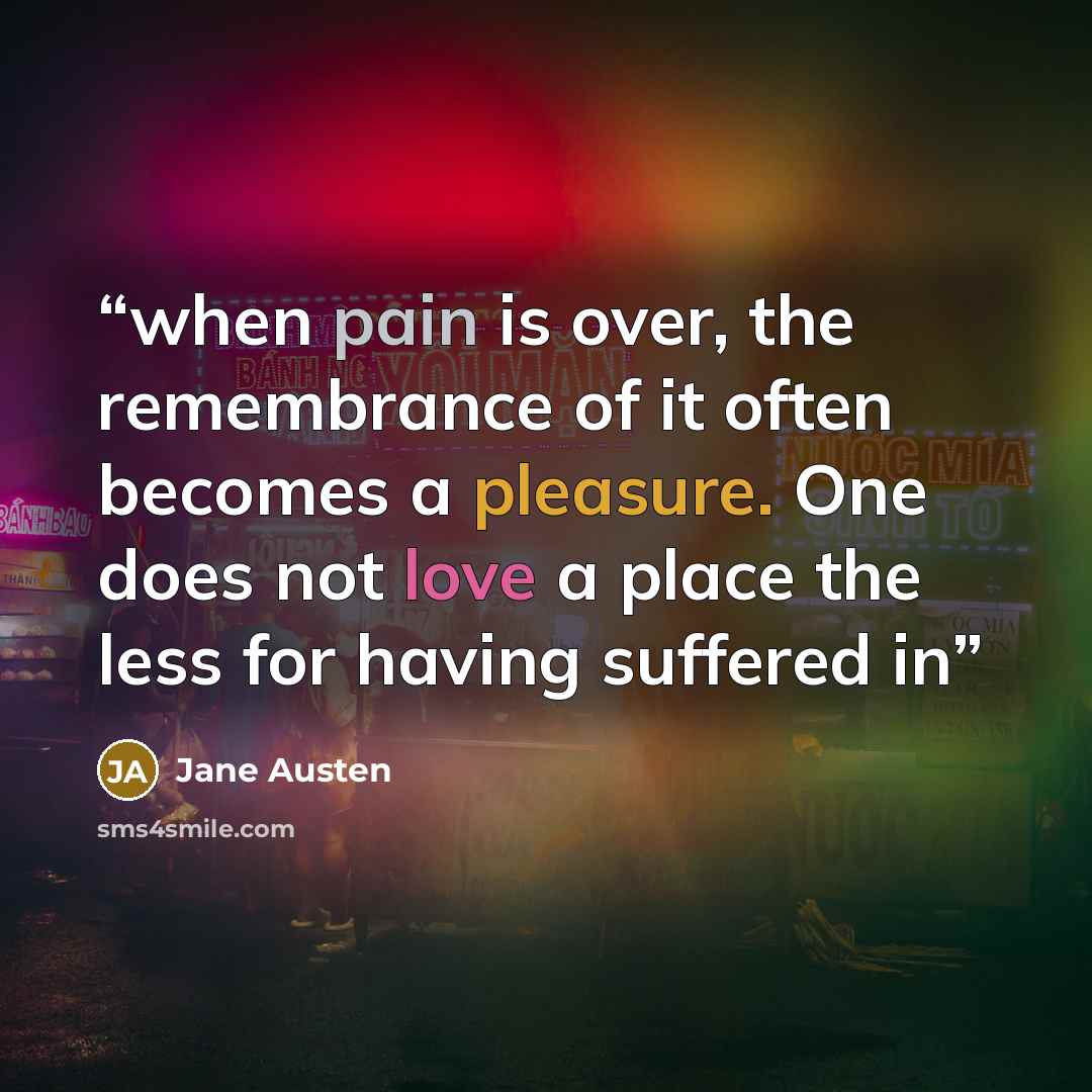 “when pain is over, the remembrance of it often becomes a pleasure. One does not love a place the less for having suffered in” quote by Jane Austen
