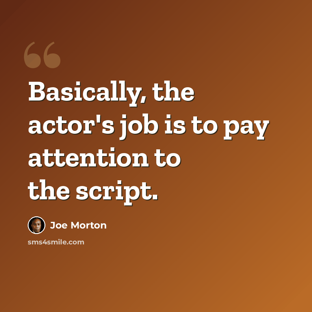 “Basically, the actor's job is to pay attention to the script.” quote by Joe Morton