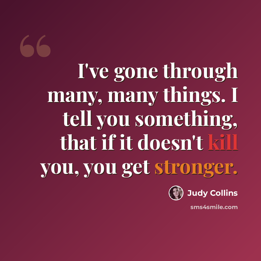 “I've gone through many, many things. I tell you something, that if it doesn't kill you, you get stronger.” quote by Judy Collins