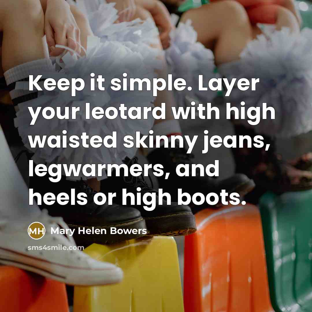 “Keep it simple. Layer your leotard with high waisted skinny jeans, legwarmers, and heels or high boots.” quote by Mary Helen Bowers