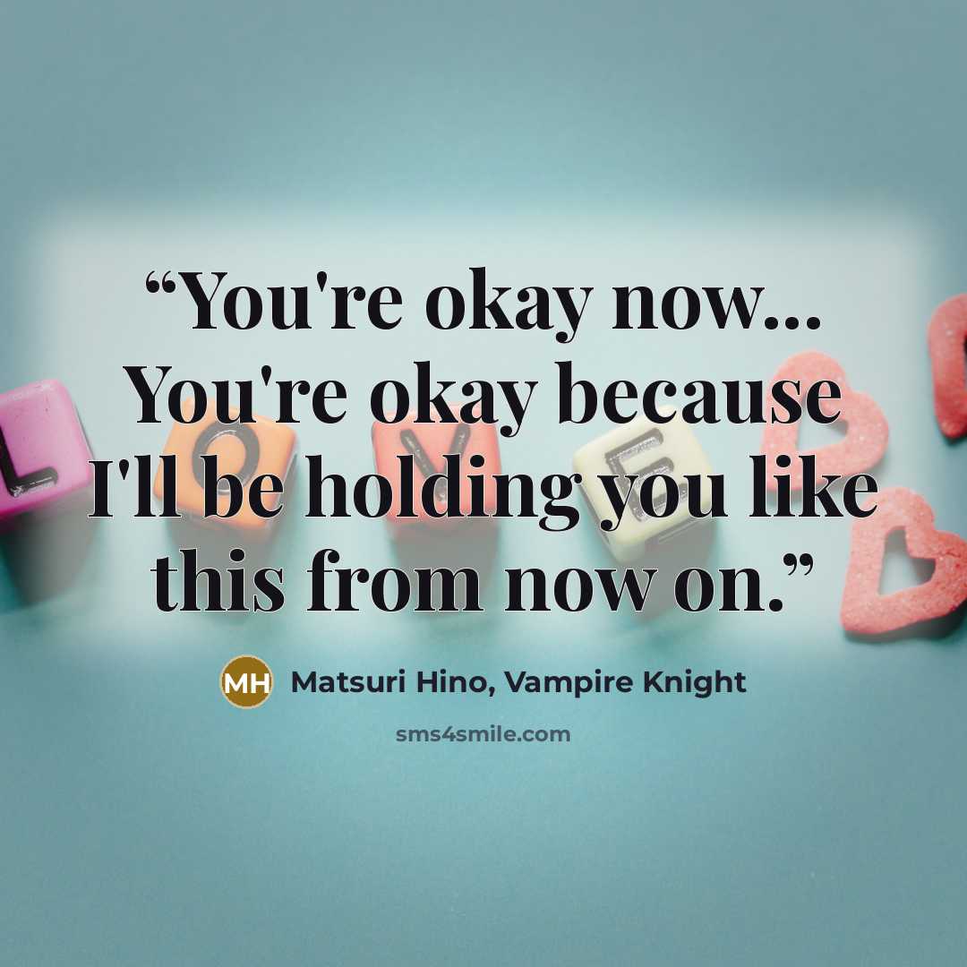 “You're okay now... You're okay because I'll be holding you like this from now on.” quote by Matsuri Hino, Vampire Knight