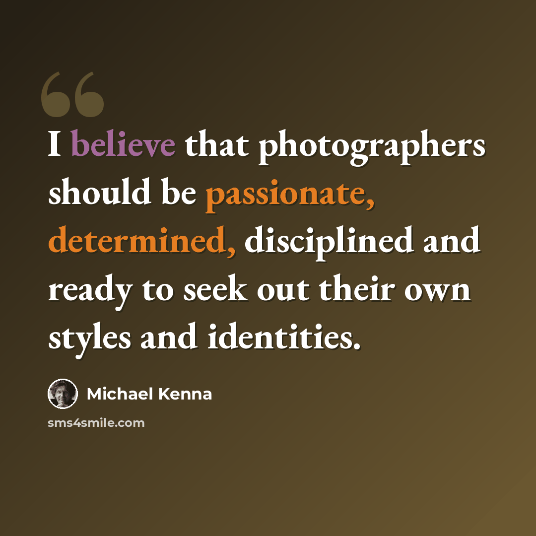“I believe that photographers should be passionate, determined, disciplined and ready to seek out their own styles and identities.” quote by Michael Kenna