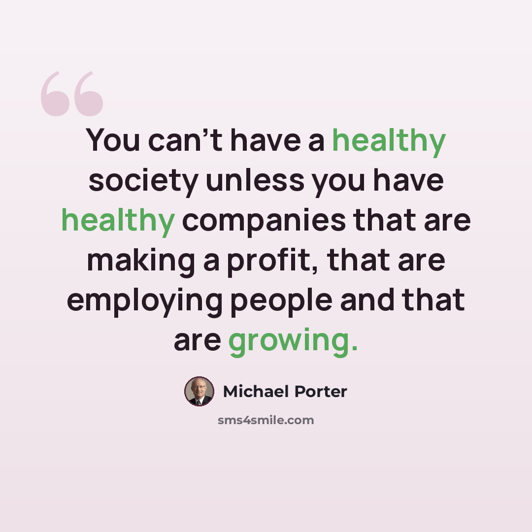 “You can't have a healthy society unless you have healthy companies that are making a profit, that are employing people and that are growing.” quote by Michael Porter