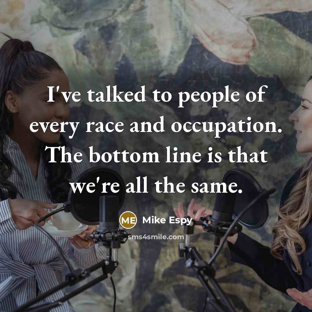 “I've talked to people of every race and occupation. The bottom line is that we're all the same.” quote by Mike Espy