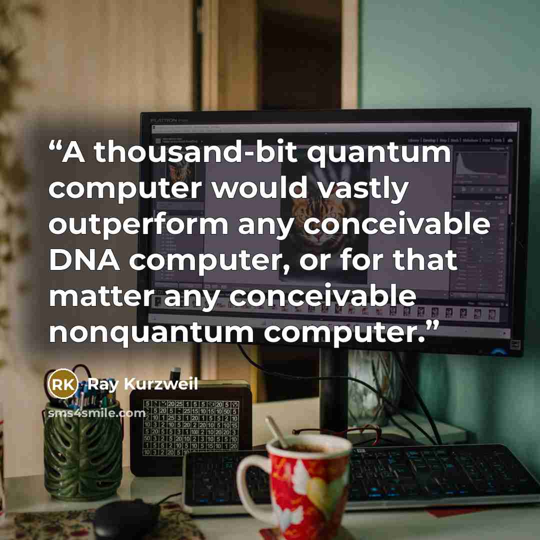 “A thousand-bit quantum computer would vastly outperform any conceivable DNA computer, or for that matter any conceivable nonquantum computer.” quote by Ray Kurzweil
