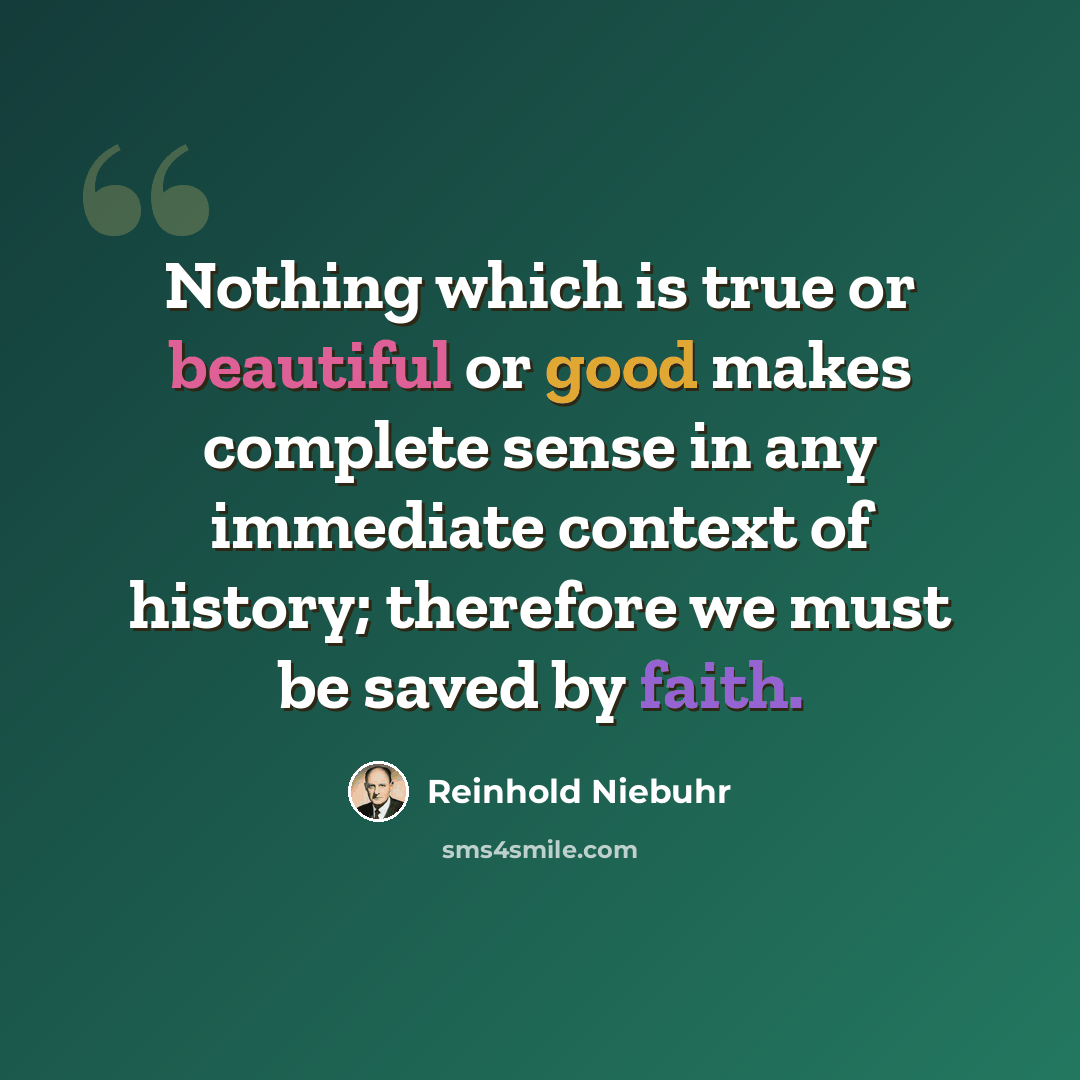 “Nothing which is true or beautiful or good makes complete sense in any immediate context of history; therefore we must be saved by faith.” quote by Reinhold Niebuhr