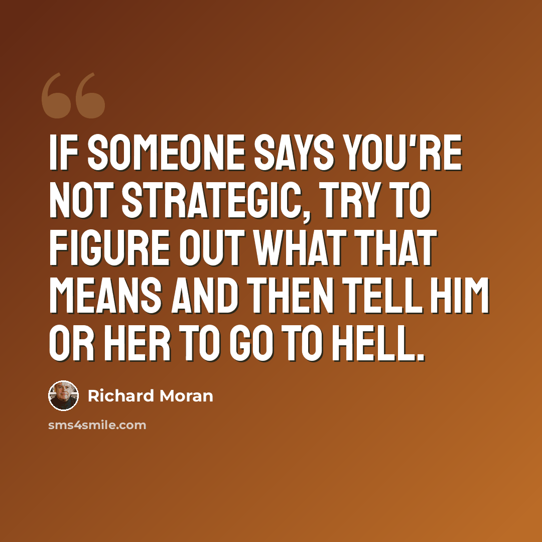 “If someone says you're not strategic, try to figure out what that means and then tell him or her to go to hell.” quote by Richard Moran