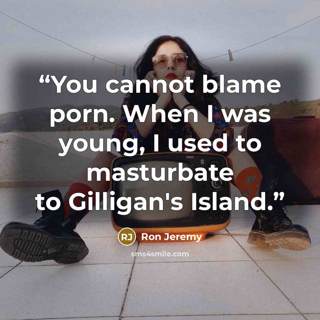 “You cannot blame porn. When I was young, I used to masturbate to Gilligan's Island.” quote by Ron Jeremy