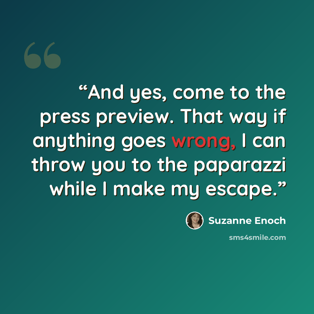 “And yes, come to the press preview. That way if anything goes wrong, I can throw you to the paparazzi while I make my escape.” quote by Suzanne Enoch