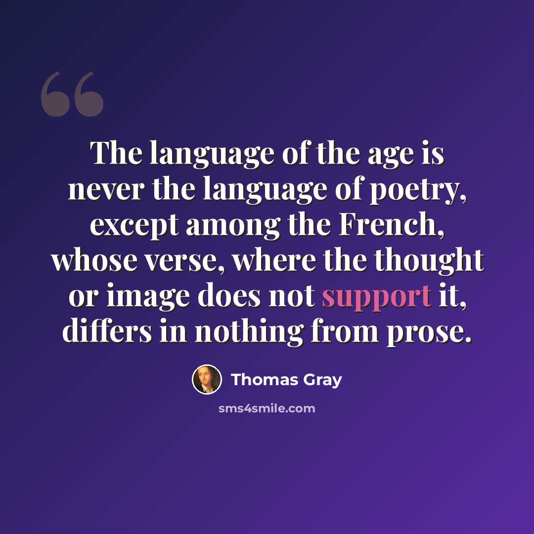 “The language of the age is never the language of poetry, except among the French, whose verse, where the thought or image does not support it, differs in nothing from prose.” quote by Thomas Gray