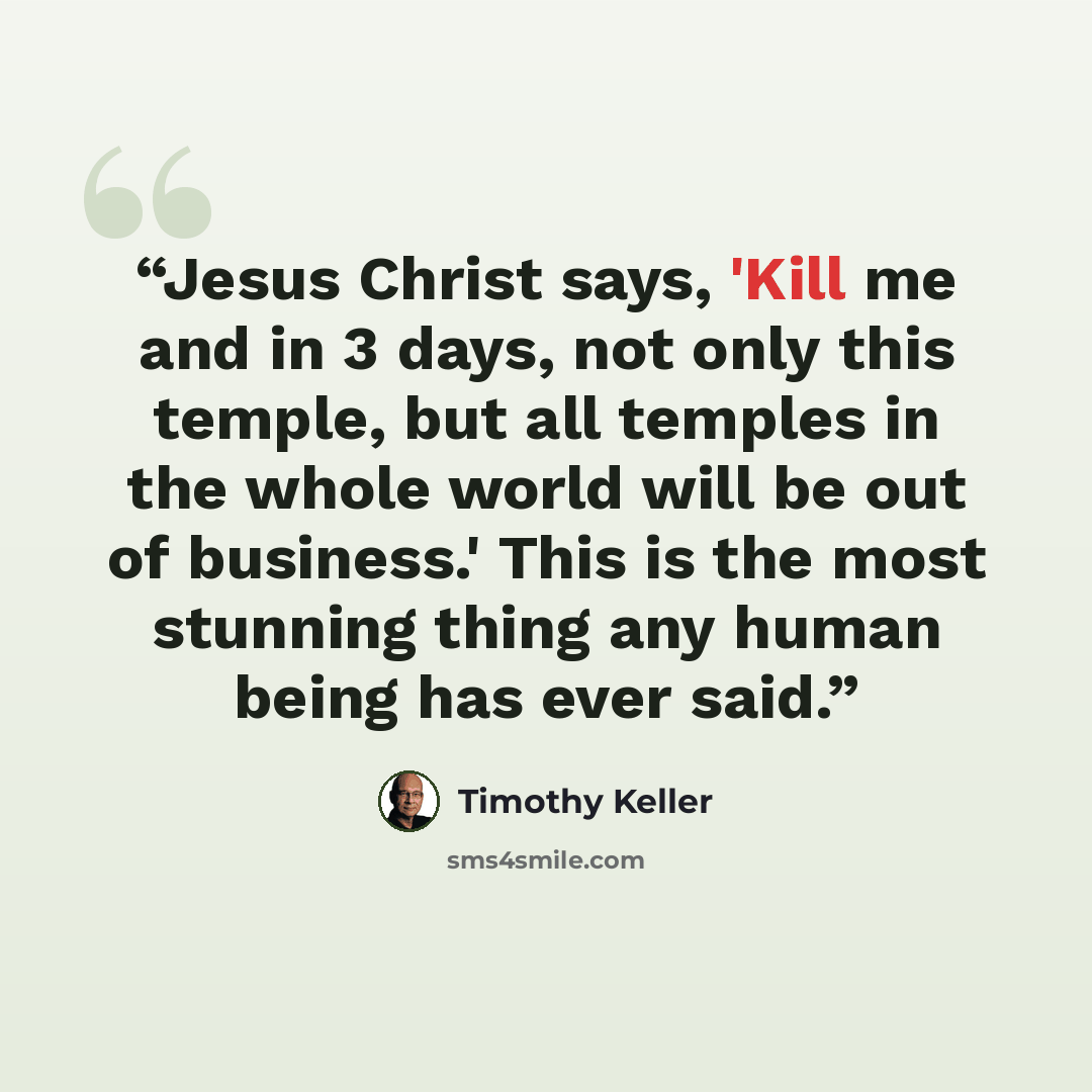 “Jesus Christ says, 'Kill me and in 3 days, not only this temple, but all temples in the whole world will be out of business.' This is the most stunning thing any human being has ever said.” quote by Timothy Keller