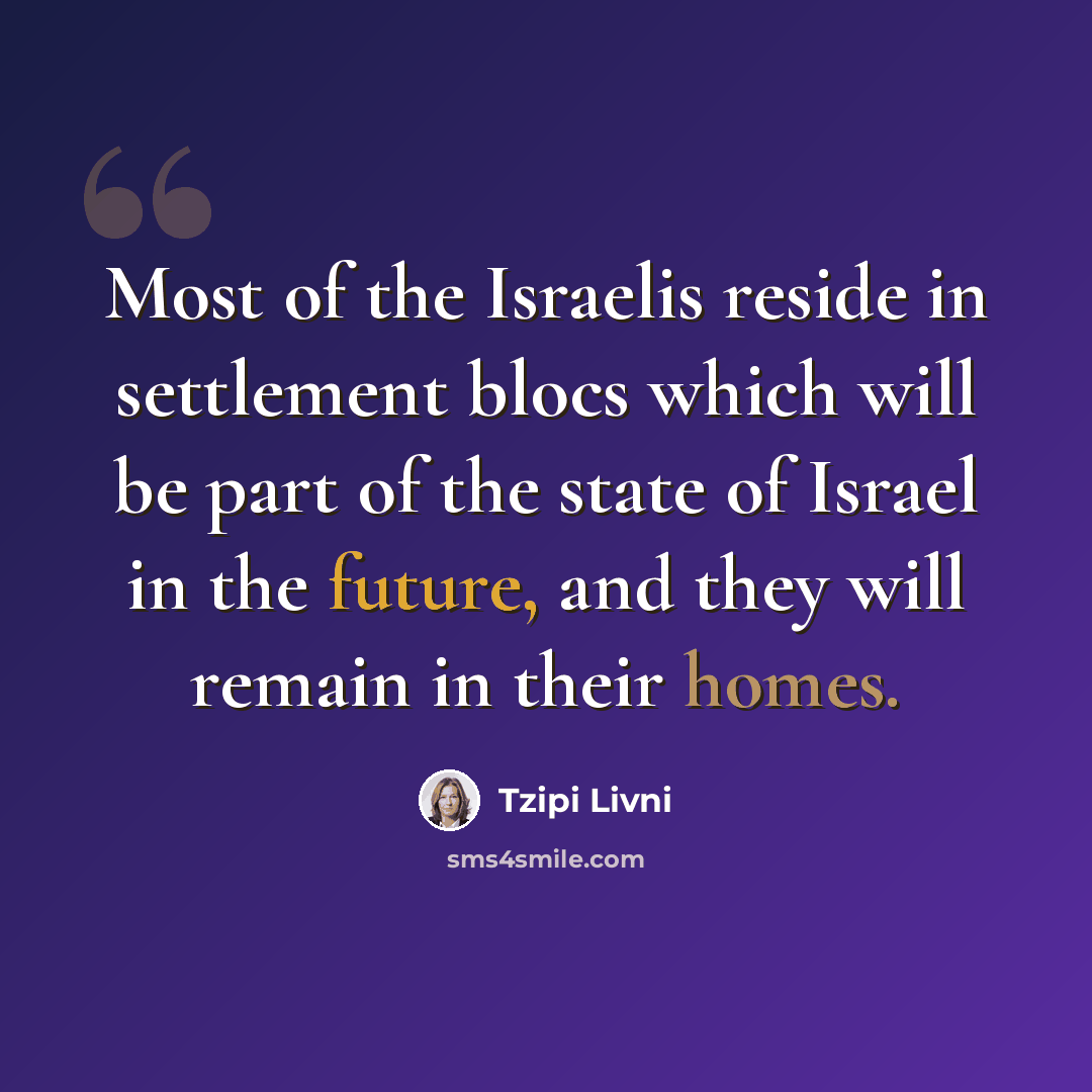 “Most of the Israelis reside in settlement blocs which will be part of the state of Israel in the future, and they will remain in their homes.” quote by Tzipi Livni