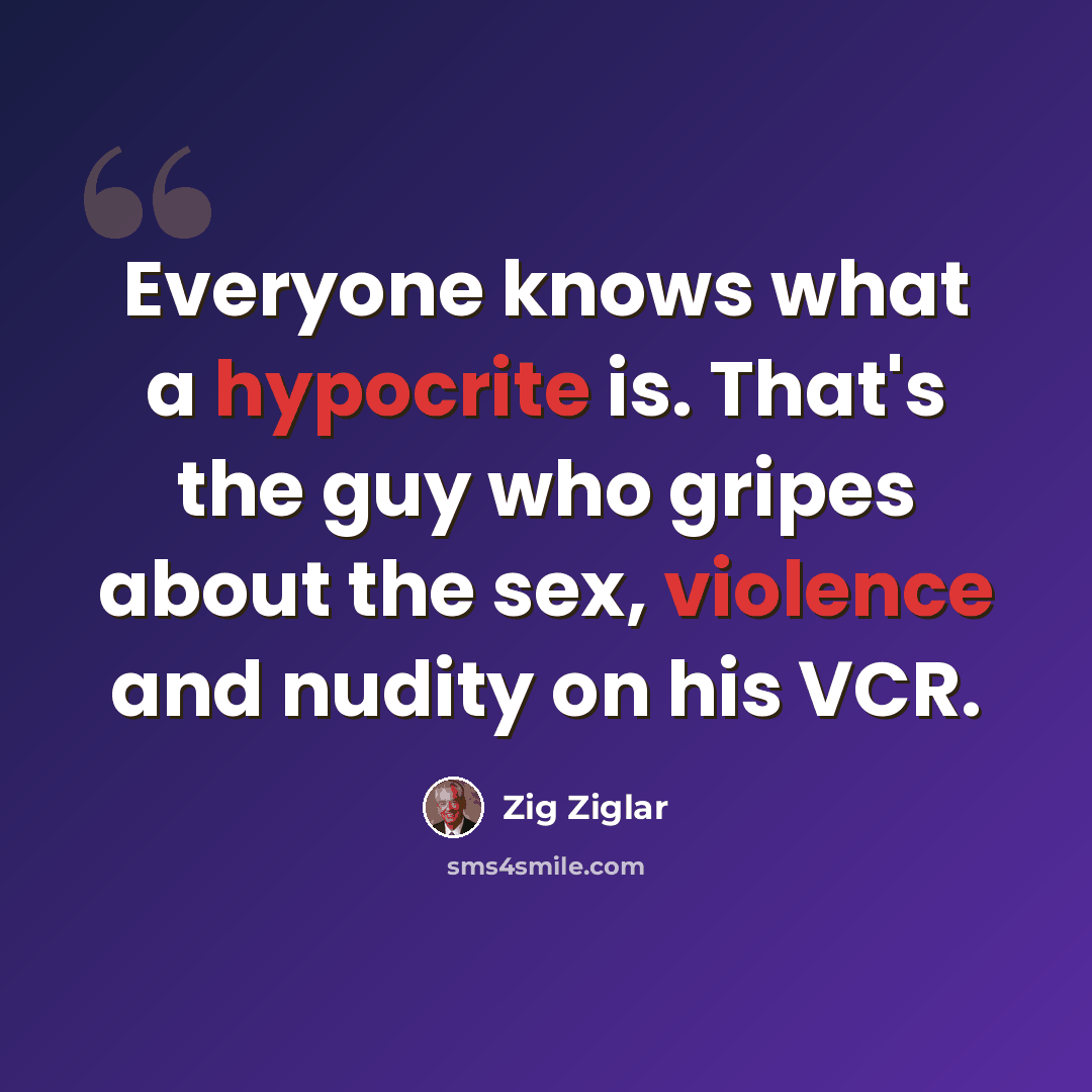 “Everyone knows what a hypocrite is. That's the guy who gripes about the sex, violence and nudity on his VCR.” quote by Zig Ziglar