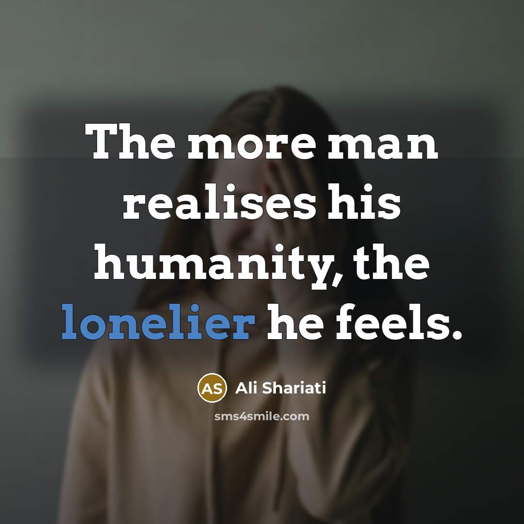 “The more man realises his humanity, the lonelier he feels.” quote by Ali Shariati