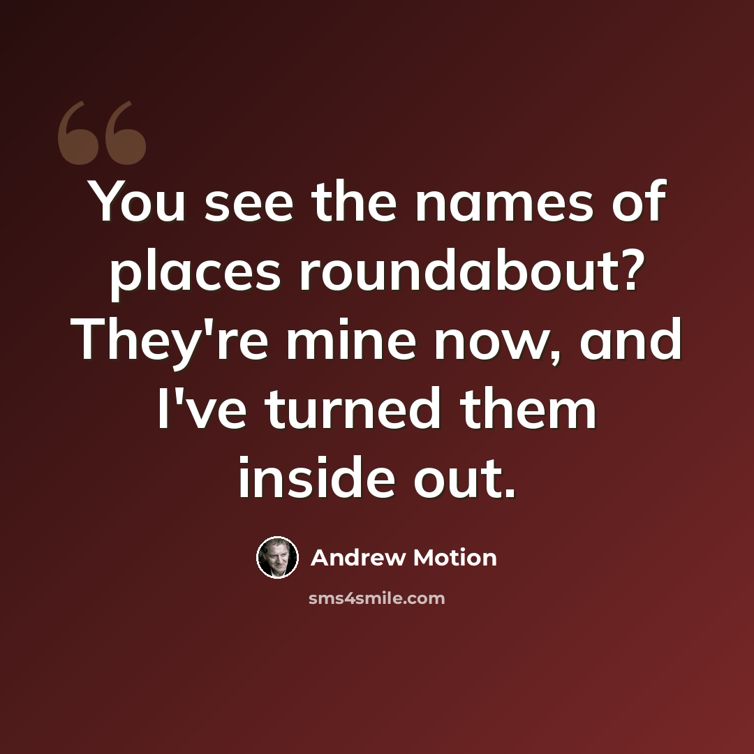 “You see the names of places roundabout? They're mine now, and I've turned them inside out.” quote by Andrew Motion