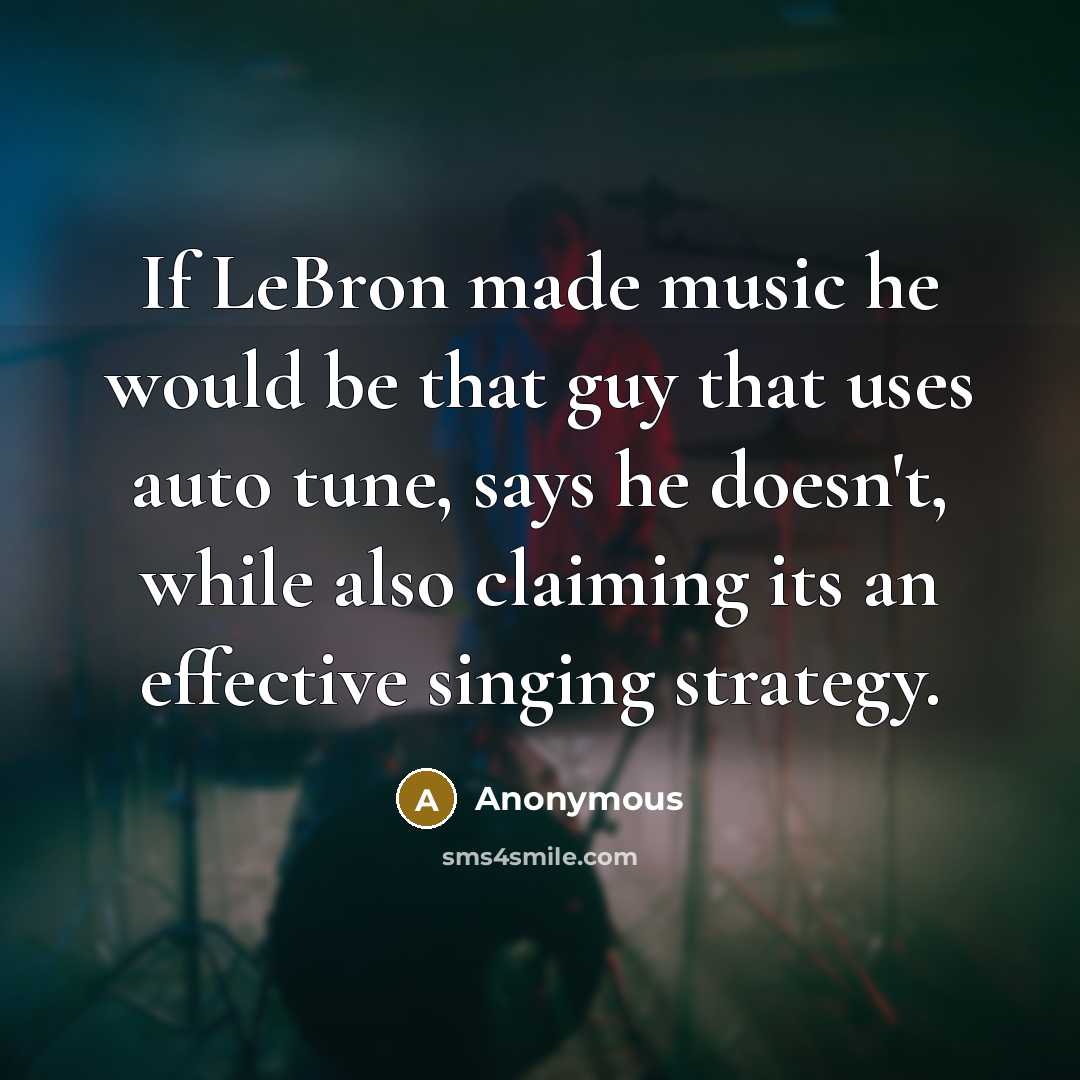 “If LeBron made music he would be that guy that uses auto tune, says he doesn't, while also claiming its an effective singing strategy.” quote by Anonymous