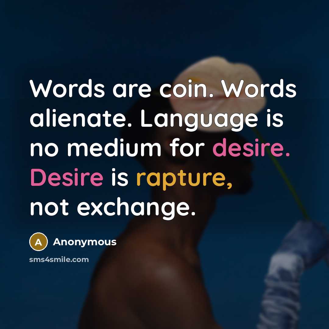 “Words are coin. Words alienate. Language is no medium for desire. Desire is rapture, not exchange.” quote by Anonymous