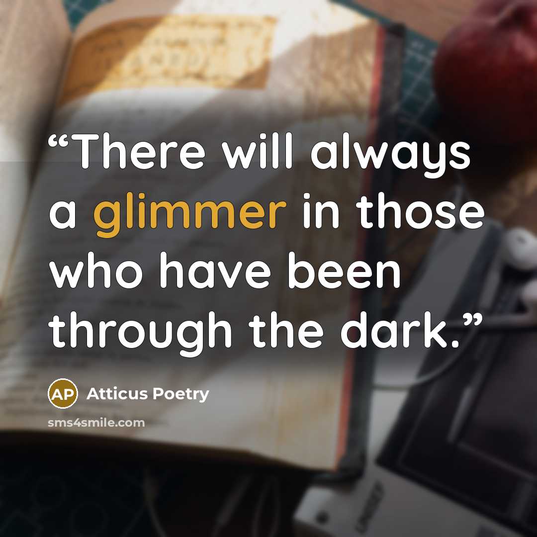 “There will always a glimmer in those who have been through the dark.” quote by Atticus Poetry