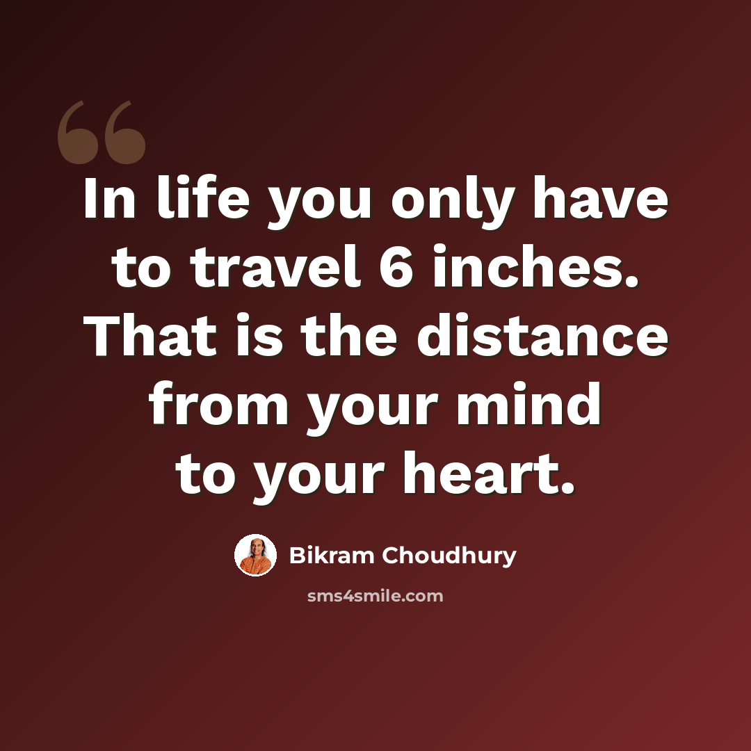 “In life you only have to travel 6 inches. That is the distance from your mind to your heart.” quote by Bikram Choudhury