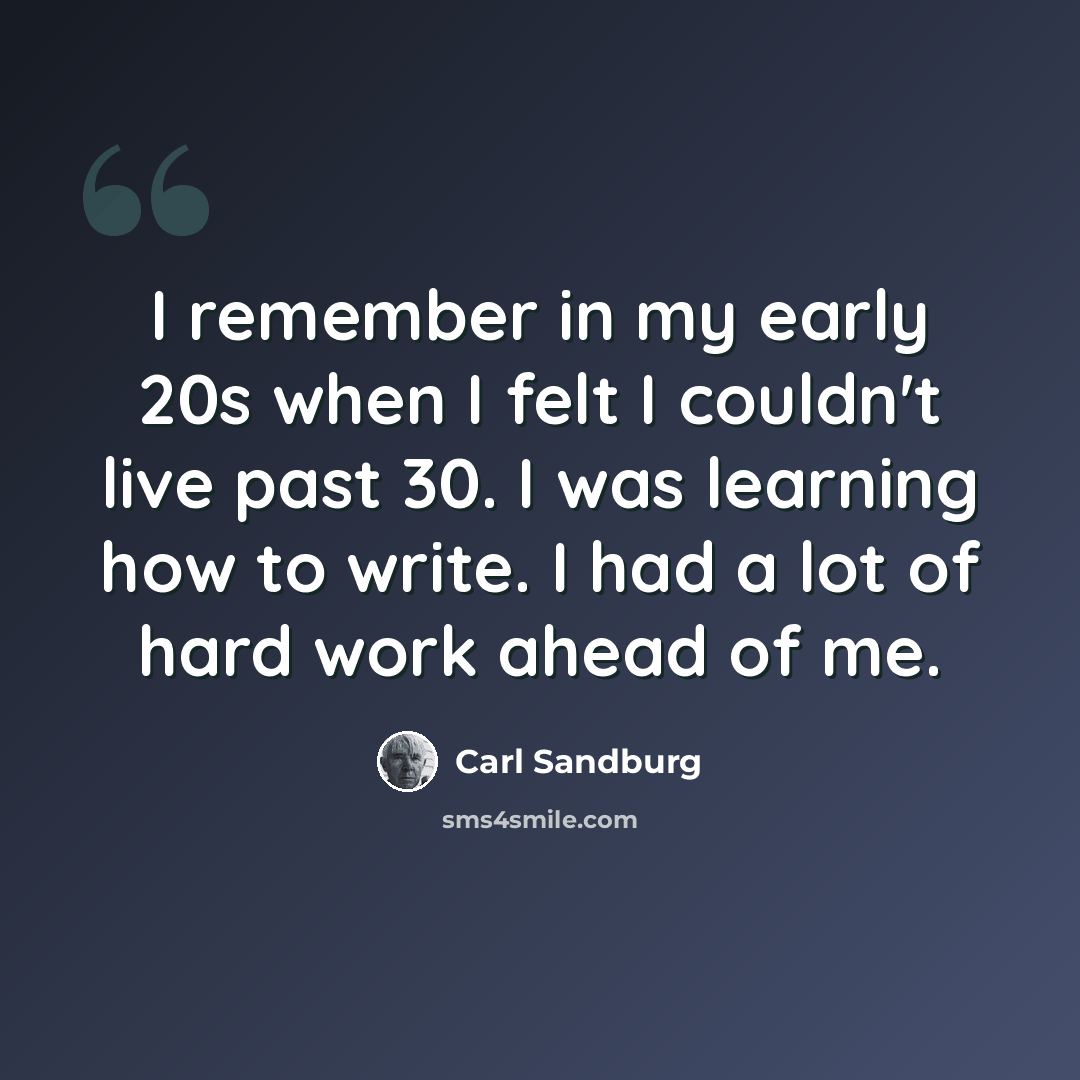 “I remember in my early 20s when I felt I couldn't live past 30. I was learning how to write. I had a lot of hard work ahead of me.” quote by Carl Sandburg