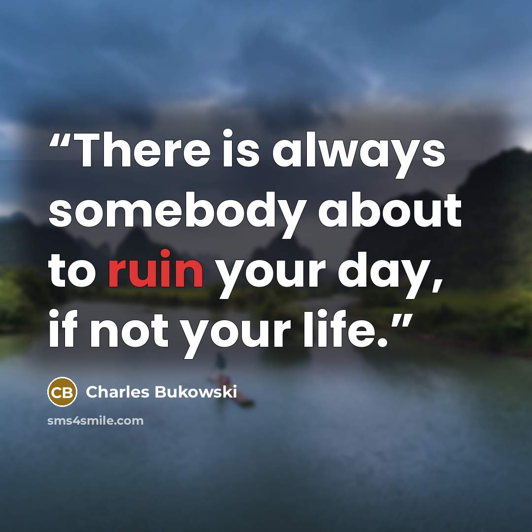 “There is always somebody about to ruin your day, if not your life.” quote by Charles Bukowski