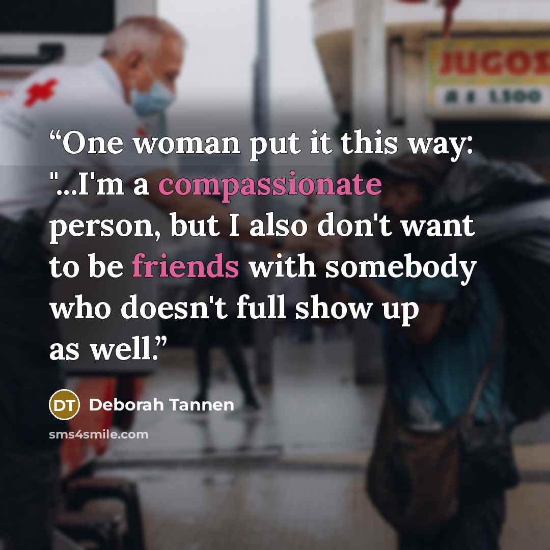 “One woman put it this way: "...I'm a compassionate person, but I also don't want to be friends with somebody who doesn't full show up as well.” quote by deborah tannen