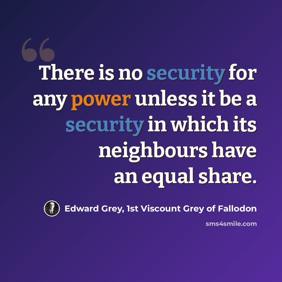 “There is no security for any power unless it be a security in which its neighbours have an equal share.” quote by Edward Grey, 1st Viscount Grey of Fallodon