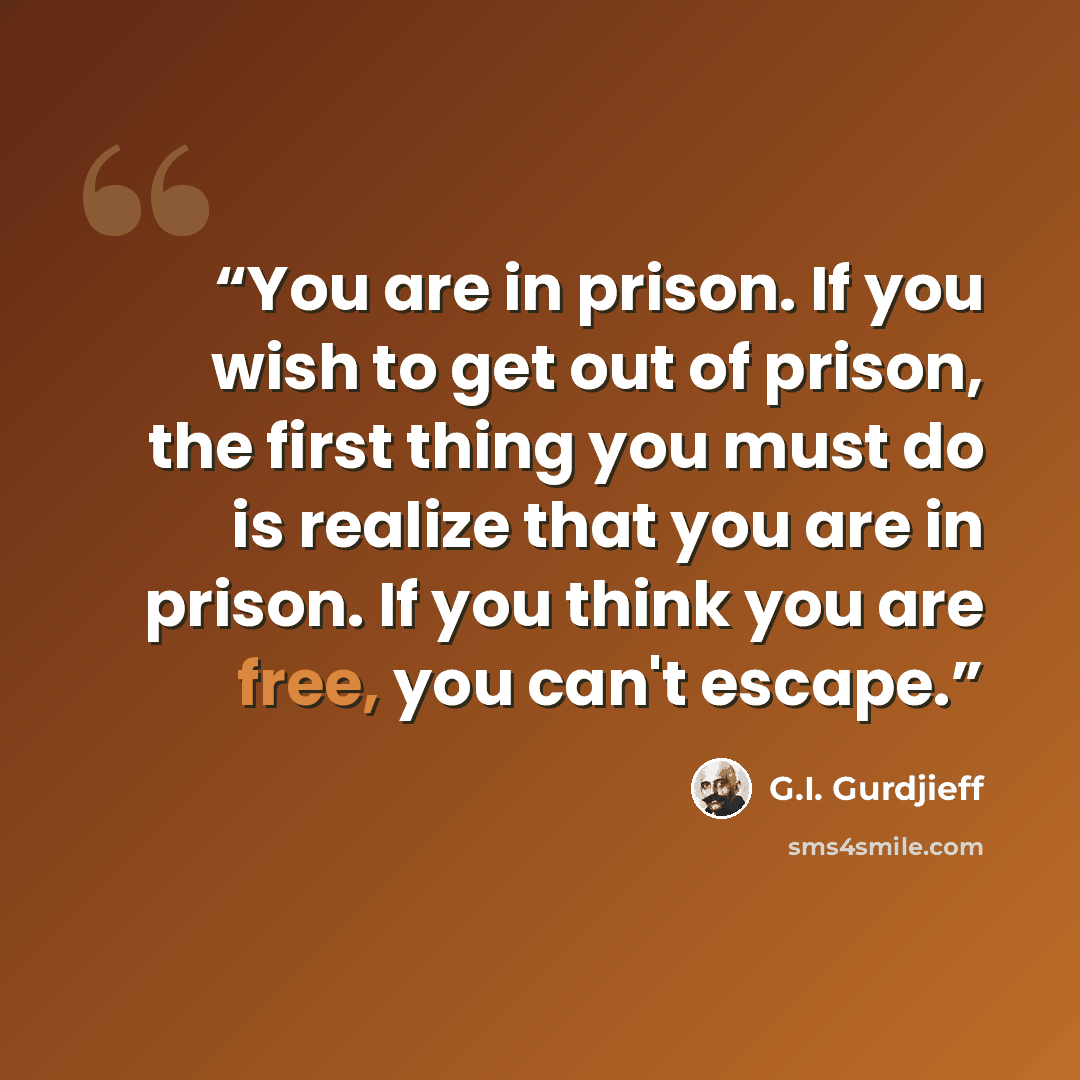 “You are in prison. If you wish to get out of prison, the first thing you must do is realize that you are in prison. If you think you are free, you can't escape.” quote by G.I. Gurdjieff