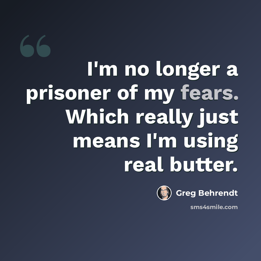 “I'm no longer a prisoner of my fears. Which really just means I'm using real butter.” quote by Greg Behrendt