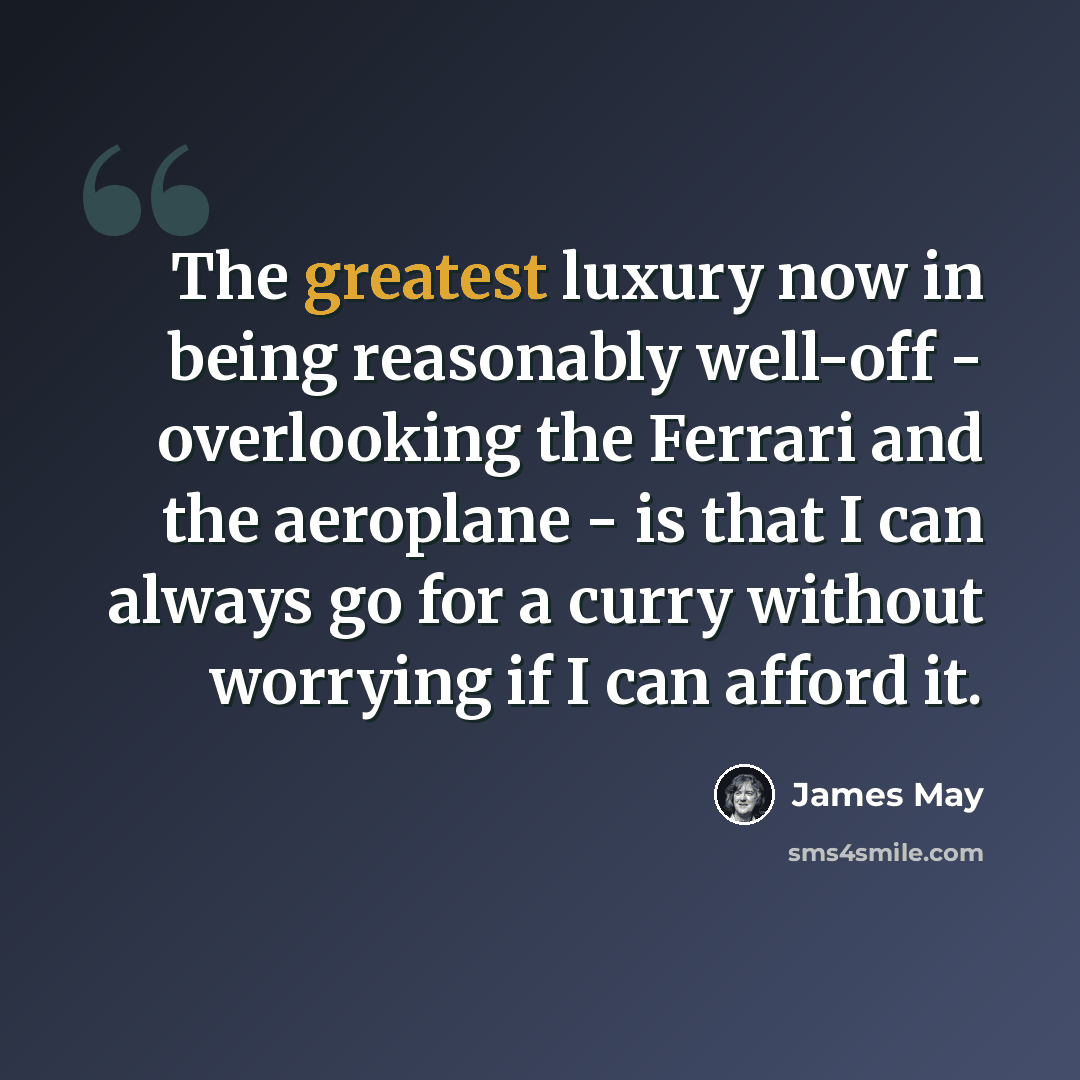 “The greatest luxury now in being reasonably well-off - overlooking the Ferrari and the aeroplane - is that I can always go for a curry without worrying if I can afford it.” quote by James May
