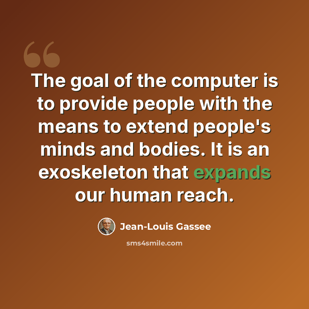“The goal of the computer is to provide people with the means to extend people's minds and bodies. It is an exoskeleton that expands our human reach.” quote by Jean-Louis Gassee