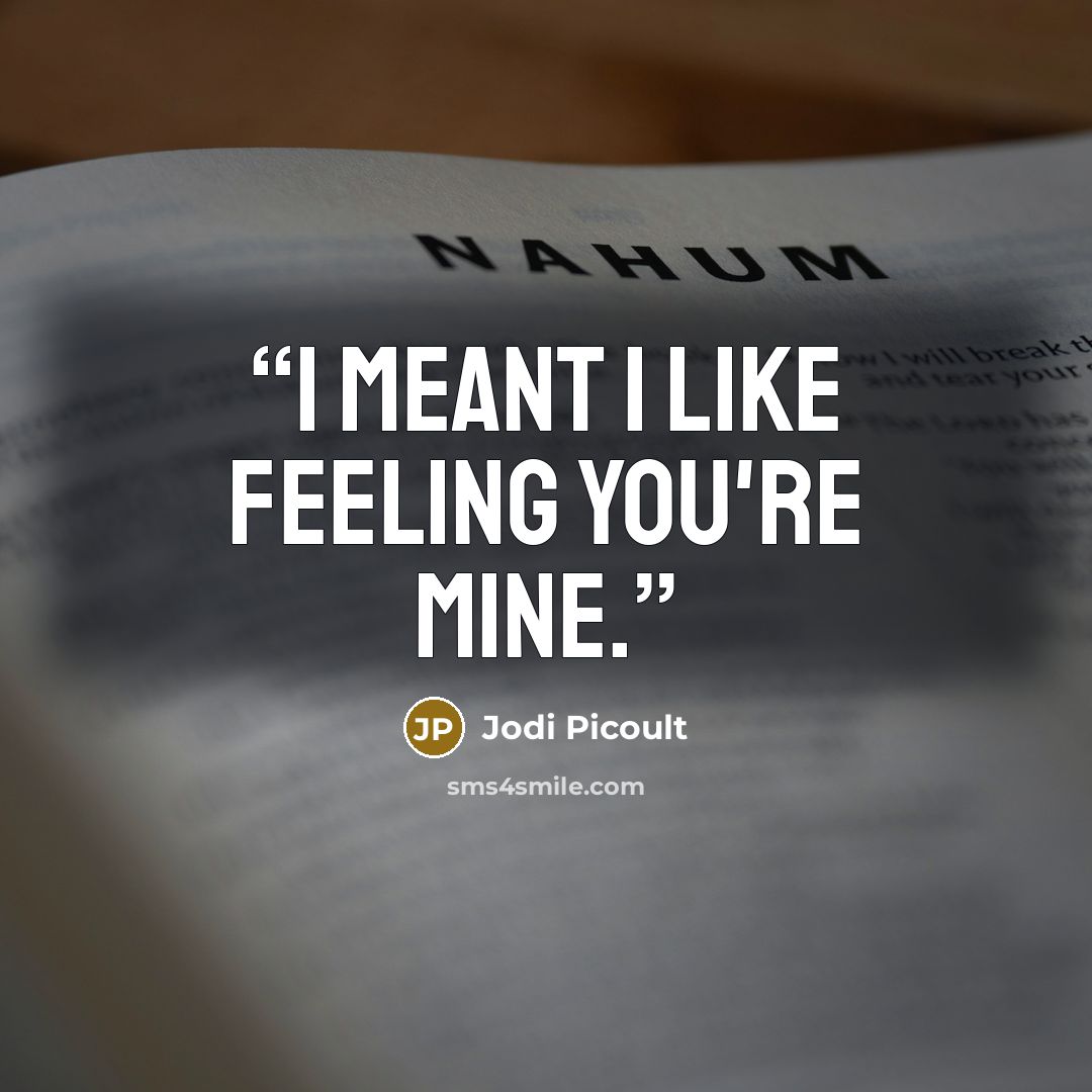 “I meant I like feeling you're mine.” quote by Jodi Picoult