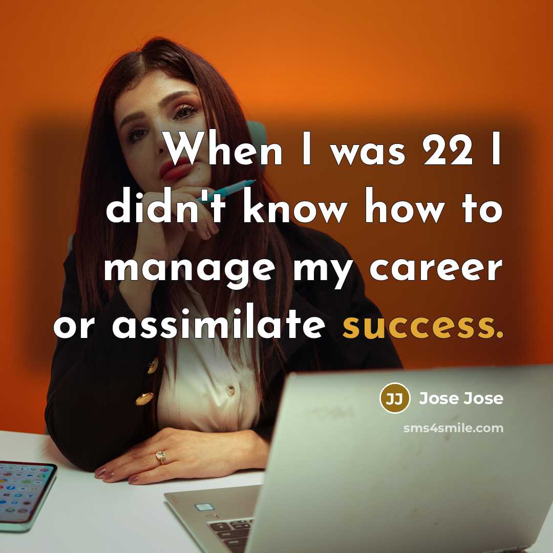 “When I was 22 I didn't know how to manage my career or assimilate success.” quote by Jose Jose
