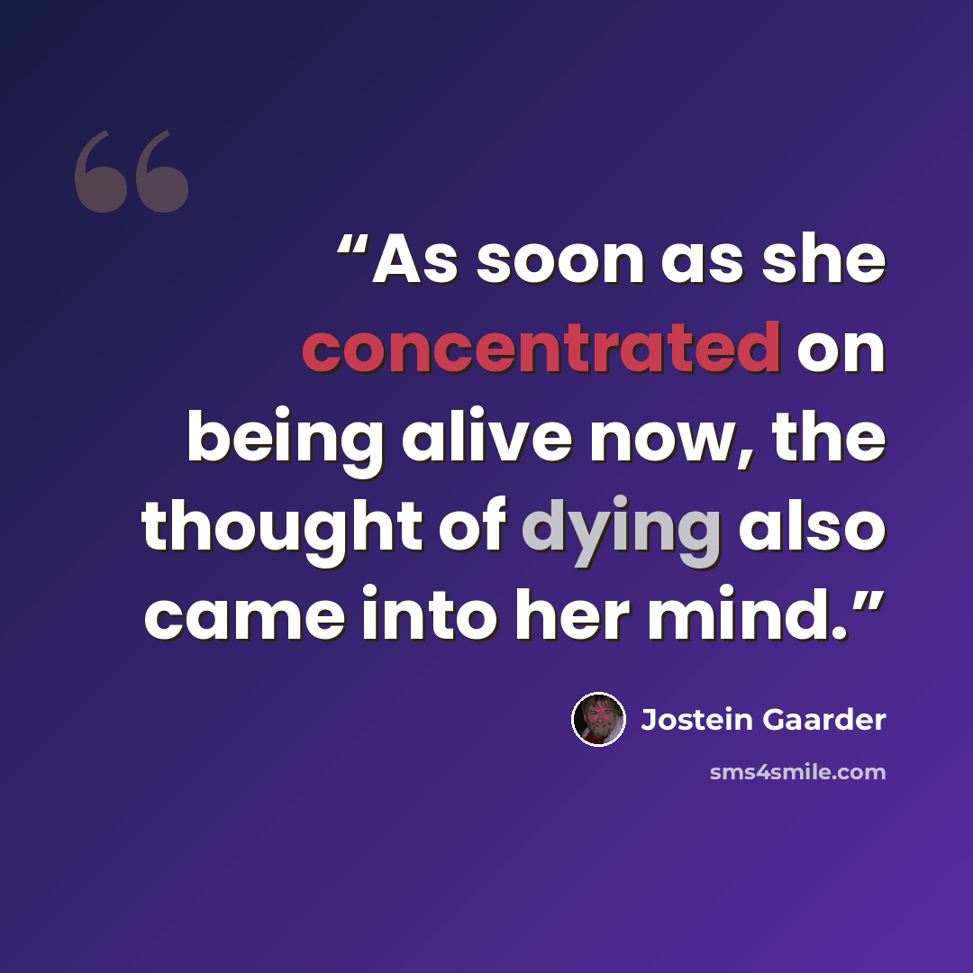 “As soon as she concentrated on being alive now, the thought of dying also came into her mind.” quote by Jostein Gaarder